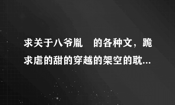 求关于八爷胤禩的各种文，跪求虐的甜的穿越的架空的耽美的各种各样都能接受，跪谢~~~