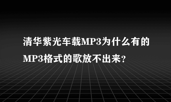 清华紫光车载MP3为什么有的MP3格式的歌放不出来？