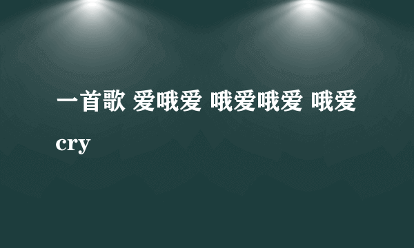 一首歌 爱哦爱 哦爱哦爱 哦爱cry