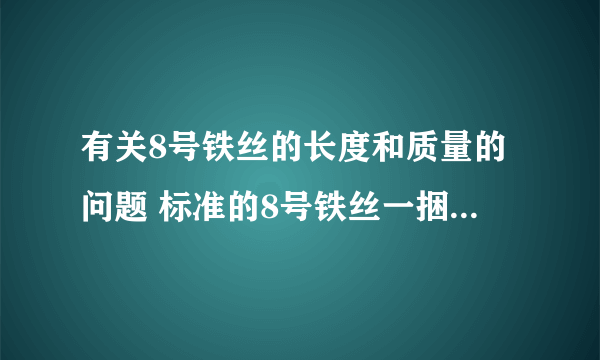 有关8号铁丝的长度和质量的问题 标准的8号铁丝一捆是多少公斤多少米？或者说一百公斤是多少米？