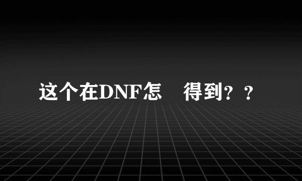 这个在DNF怎麼得到？？