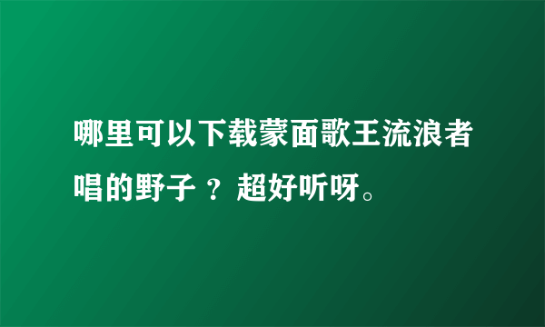 哪里可以下载蒙面歌王流浪者唱的野子 ？超好听呀。