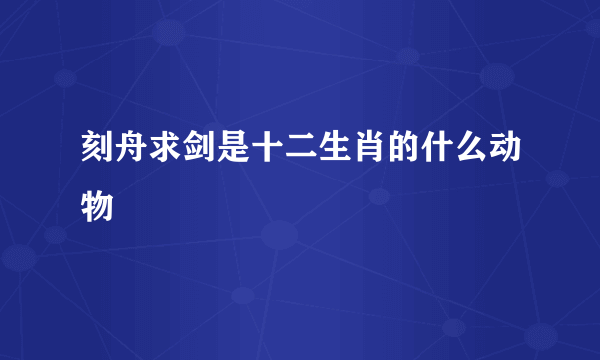 刻舟求剑是十二生肖的什么动物