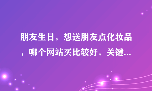 朋友生日，想送朋友点化妆品，哪个网站买比较好，关键是买到正品啊。