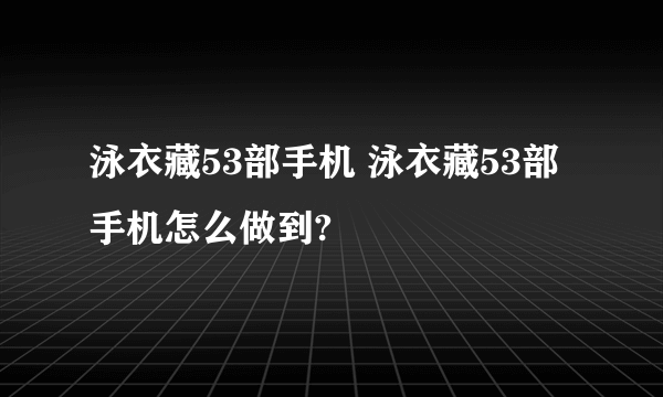 泳衣藏53部手机 泳衣藏53部手机怎么做到?