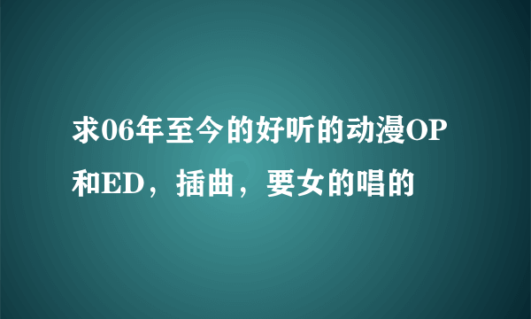 求06年至今的好听的动漫OP和ED，插曲，要女的唱的