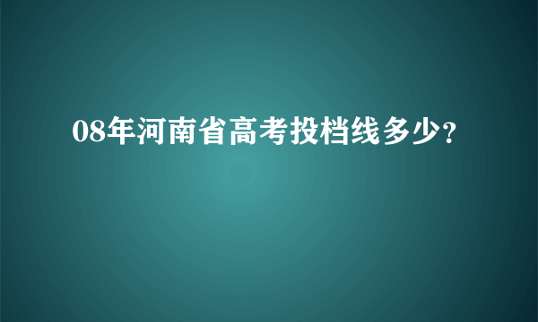 08年河南省高考投档线多少？