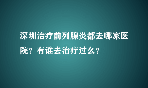 深圳治疗前列腺炎都去哪家医院？有谁去治疗过么？