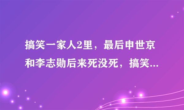 搞笑一家人2里，最后申世京和李志勋后来死没死，搞笑一家人3里又说什么时间停止是怎么回事，正确结局是什