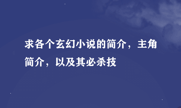 求各个玄幻小说的简介，主角简介，以及其必杀技