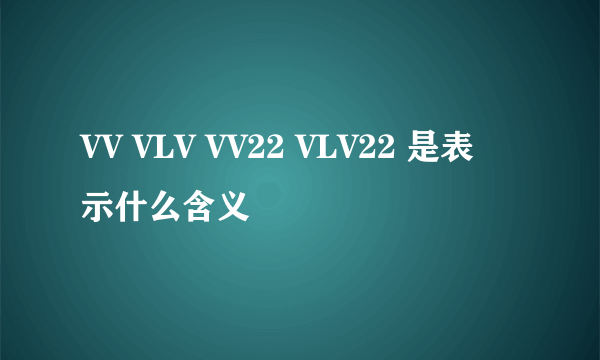 VV VLV VV22 VLV22 是表示什么含义