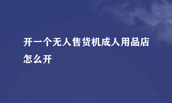 开一个无人售货机成人用品店怎么开