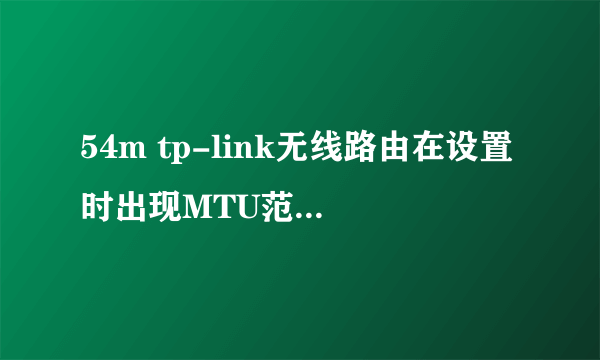 54m tp-link无线路由在设置时出现MTU范围不对(576 - 1492)怎么办？请各位高手帮帮忙！