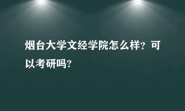 烟台大学文经学院怎么样？可以考研吗?