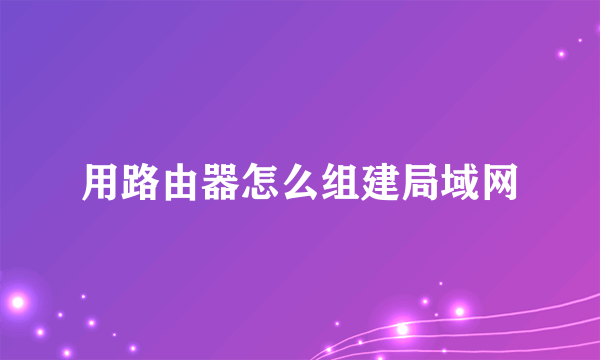 用路由器怎么组建局域网