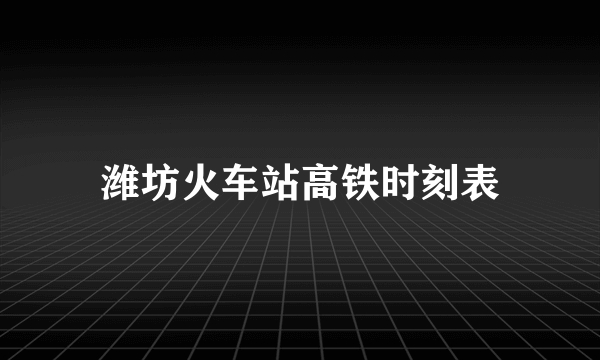 潍坊火车站高铁时刻表