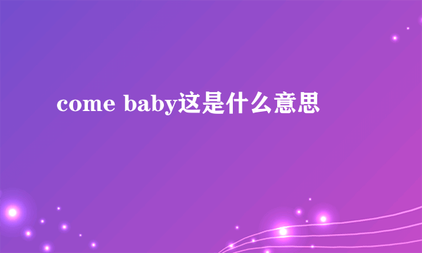 come baby这是什么意思