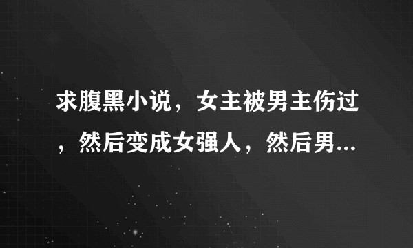 求腹黑小说，女主被男主伤过，然后变成女强人，然后男主重新追求女主角的小说。。