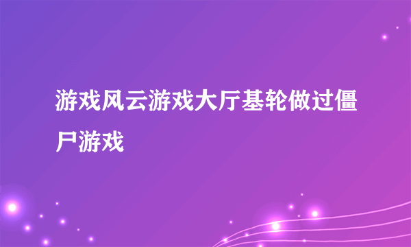 游戏风云游戏大厅基轮做过僵尸游戏