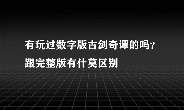 有玩过数字版古剑奇谭的吗？跟完整版有什莫区别