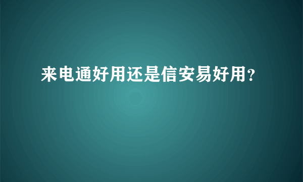 来电通好用还是信安易好用？