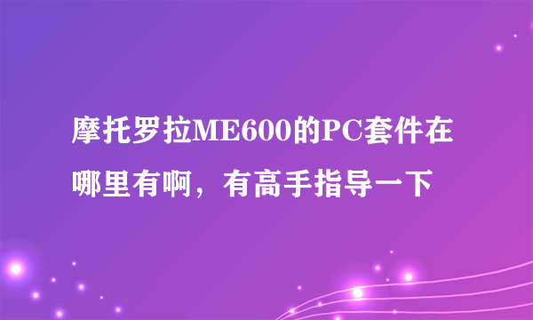 摩托罗拉ME600的PC套件在哪里有啊，有高手指导一下