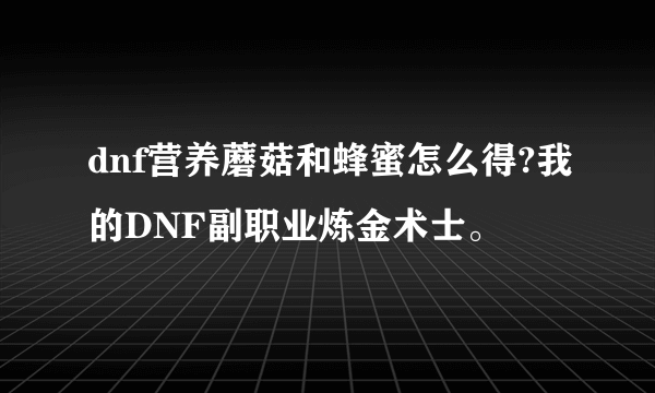 dnf营养蘑菇和蜂蜜怎么得?我的DNF副职业炼金术士。