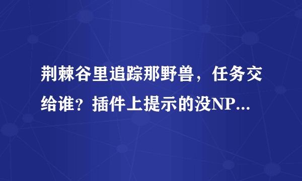 荆棘谷里追踪那野兽，任务交给谁？插件上提示的没NPC在那里啊？？？