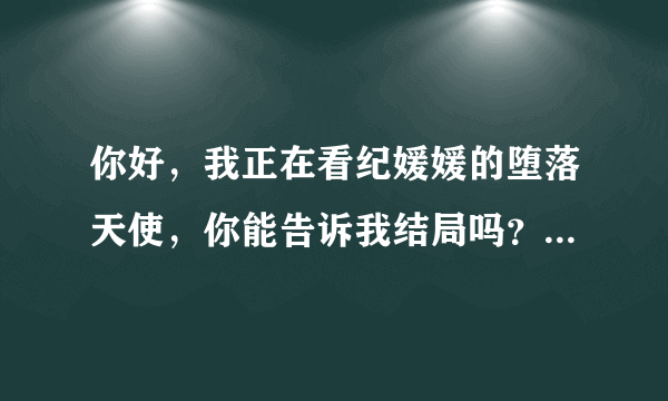 你好，我正在看纪媛媛的堕落天使，你能告诉我结局吗？我想买书，又怕结局不好，谢谢你了。