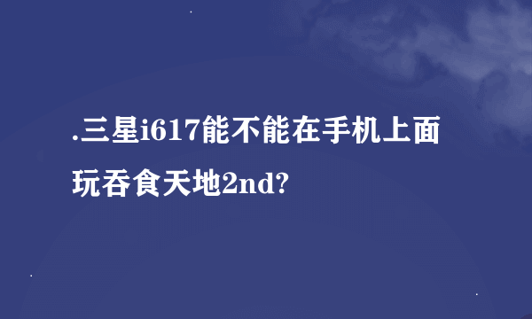 .三星i617能不能在手机上面玩吞食天地2nd?