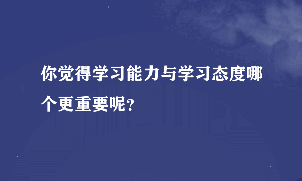 你觉得学习能力与学习态度哪个更重要呢？