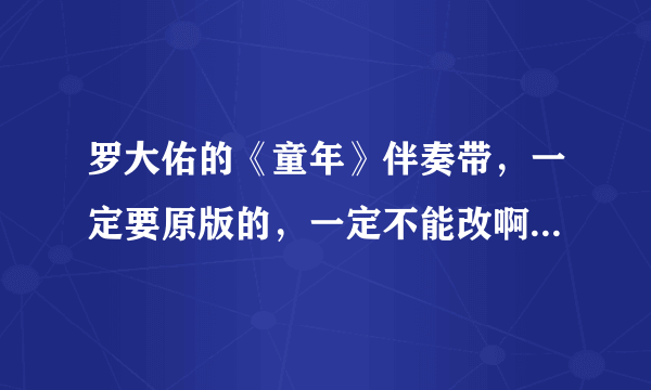 罗大佑的《童年》伴奏带，一定要原版的，一定不能改啊！！比赛要用的