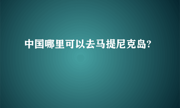 中国哪里可以去马提尼克岛?