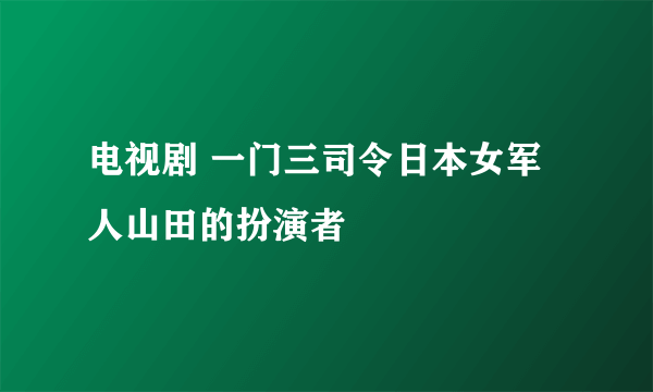 电视剧 一门三司令日本女军人山田的扮演者