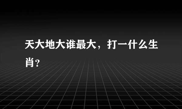 天大地大谁最大，打一什么生肖？