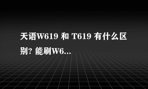 天语W619 和 T619 有什么区别? 能刷W619ROM吗 ? 求安热网刷机大神解释