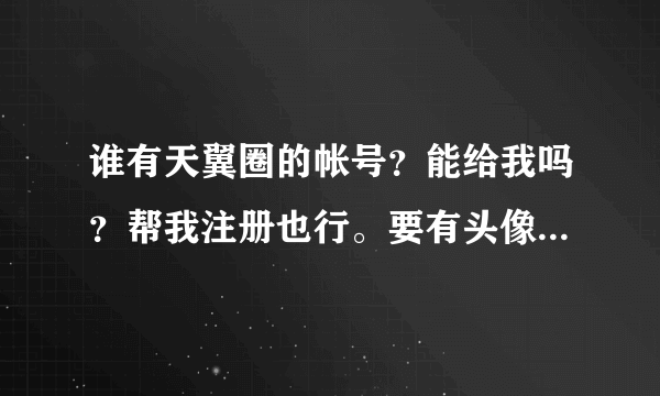 谁有天翼圈的帐号？能给我吗？帮我注册也行。要有头像的！！谢谢！！！用完了马上还！！！