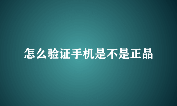 怎么验证手机是不是正品