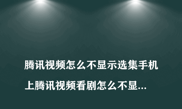 
腾讯视频怎么不显示选集手机上腾讯视频看剧怎么不显示集数

