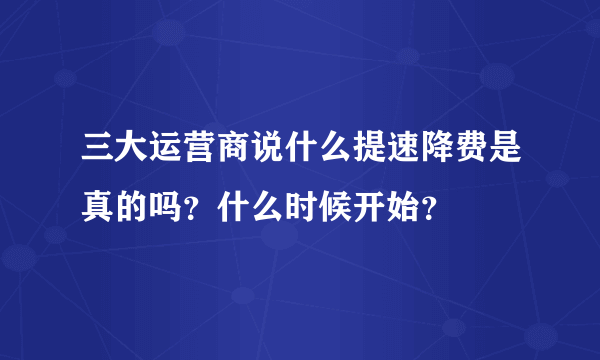 三大运营商说什么提速降费是真的吗？什么时候开始？