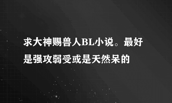 求大神赐兽人BL小说。最好是强攻弱受或是天然呆的