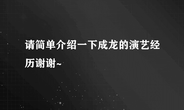 请简单介绍一下成龙的演艺经历谢谢~