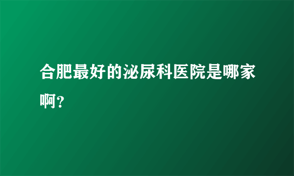 合肥最好的泌尿科医院是哪家啊？