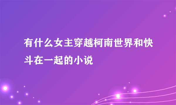 有什么女主穿越柯南世界和快斗在一起的小说