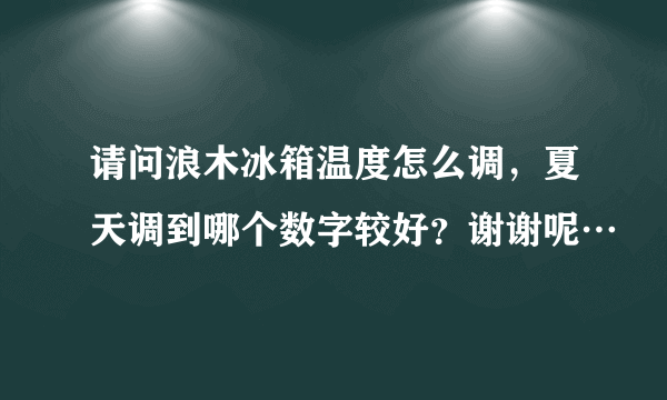 请问浪木冰箱温度怎么调，夏天调到哪个数字较好？谢谢呢…