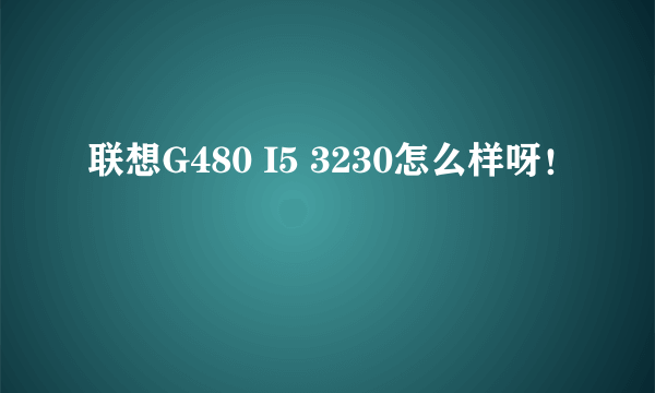 联想G480 I5 3230怎么样呀！