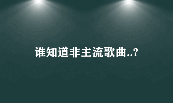 谁知道非主流歌曲..?