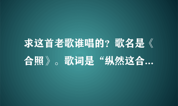 求这首老歌谁唱的？歌名是《合照》。歌词是“纵然这合照中是朋友，也不愿摆上桌面证明我怀旧……”谢谢了