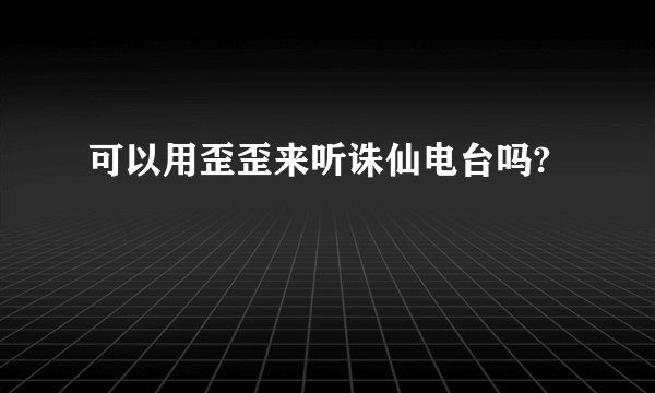 可以用歪歪来听诛仙电台吗?