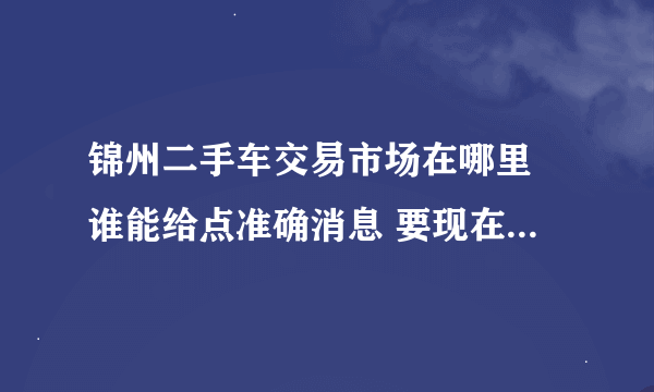 锦州二手车交易市场在哪里 谁能给点准确消息 要现在的 周六还是周？